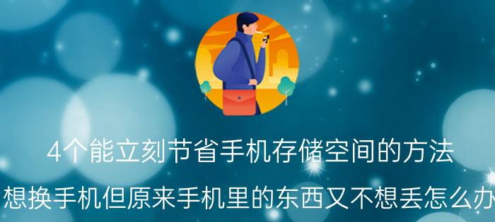 4个能立刻节省手机存储空间的方法 想换手机但原来手机里的东西又不想丢怎么办？